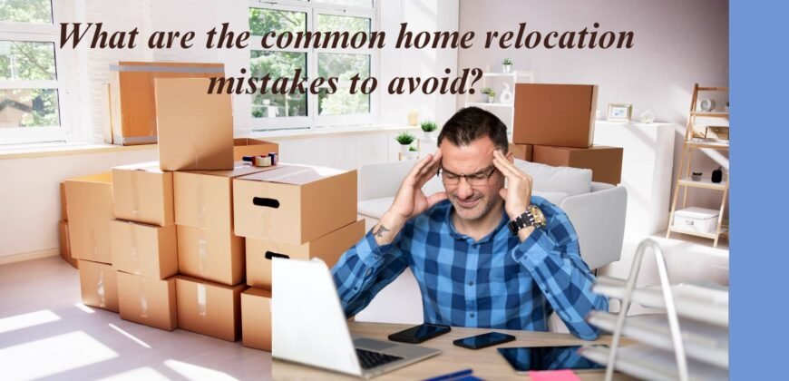 What are the common home relocation mistakes to avoid?