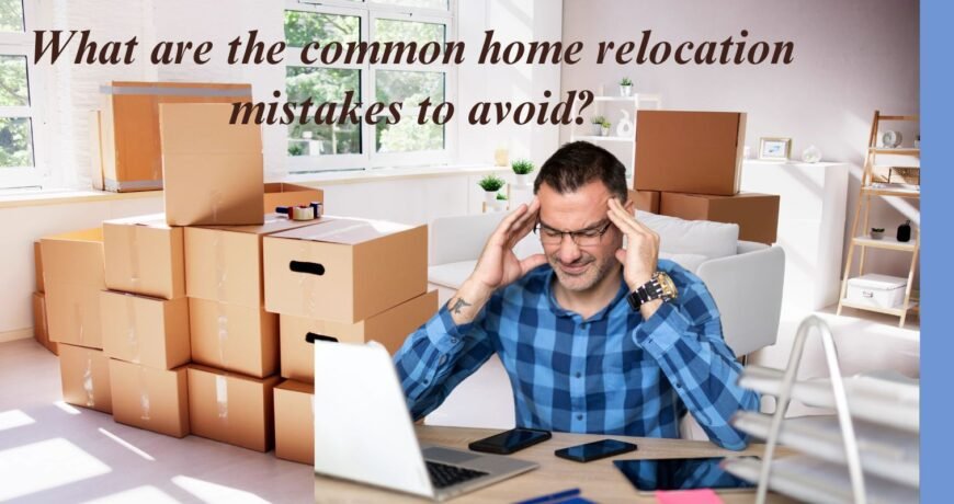 What are the common home relocation mistakes to avoid?