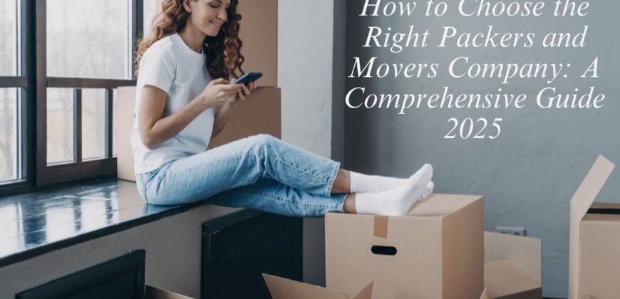 How to Choose the Right Packers and Movers Company: A Comprehensive Guide 2025