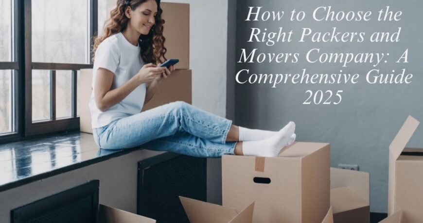 How to Choose the Right Packers and Movers Company: A Comprehensive Guide 2025